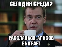 сегодня среда? расслабься, алисов выграет