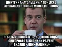 ДМИТРИЙ АНАТОЛЬЕВИЧ, А ПОЧЕМУ В ЖУРНАЛКАХ СТОЛЬКО МНОГО КОСЯКОВ? РЕБЯТА, УСПОКОЙТЕСЬ, ЭТО Ж КИТАЙЦЫ, ОНИ ПРОСТО В ЖИЗНИ НИ РАЗУ НЕ ВИДЕЛИ НАШИХ МАШИН...