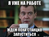 Я уже на работе ждем пока станция запуститься