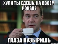 Хули ты едешь, на своём Porshe Глаза пузыришь