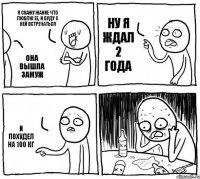 Я скажу Жание что люблю ее, и буду с ней встречаться Она вышла замуж Ну я ждал 2 года И похудел на 100 кг