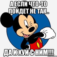 а если что-то пойдет не так.. ДА И ХУЙ С НИМ!!!