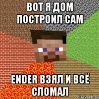 вот я дом построил сам Ender взял и всё сломал