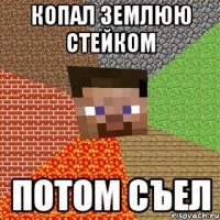 Копал землюю стейком потом съел