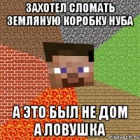 Захотел сломать земляную коробку нуба а это был не дом а ловушка