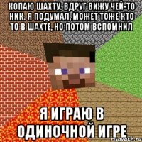 Копаю шахту. Вдруг вижу чей-то ник. Я подумал, может тоже кто то в шахте, но потом вспомнил я играю в одиночной игре