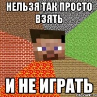 НЕЛЬЗЯ ТАК ПРОСТО ВЗЯТЬ И НЕ ИГРАТЬ