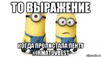 то выражение когда пролистала ленту #IrmatovBest