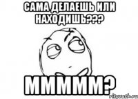 сама делаешь или находишь??? ммммм?