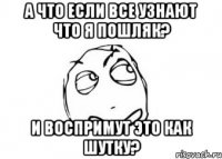 А что если все узнают что я пошляк? И воспримут это как шутку?