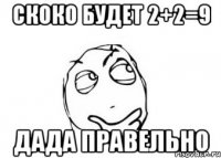 Скоко будет 2+2=9 Дада правельно