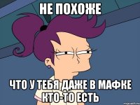 не похоже что у тебя даже в мафке кто-то есть