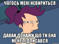 Чогось мені невириться давай докажи що ти 6на мене підписався