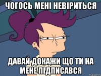 Чогось мені невіриться давай докажи що ти на мене підписався