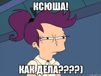 Ксюша! КаК дела????)