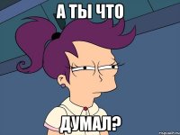 А ты что Думал?