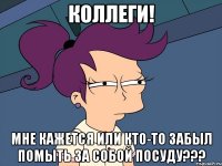 Коллеги! Мне кажется или кто-то забыл помыть за собой посуду???