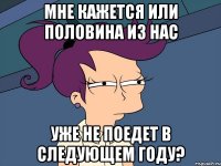 Мне кажется или половина из нас Уже не поедет в следующем году?