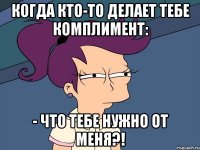 Когда кто-то делает тебе комплимент: - Что тебе нужно от меня?!