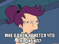  мне одной кажется что ты дибил?