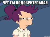 чёт ты подозрительная 