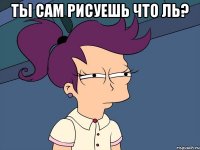 Ты сам рисуешь что ль? 