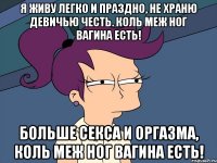 Я живу легко и праздно, Не храню девичью честь. Коль меж ног вагина есть! Больше секса и оргазма, Коль меж ног вагина есть!