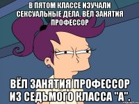 В пятом классе изучали Сексуальные дела. Вёл занятия профессор Вёл занятия профессор Из седьмого класса "А".