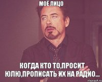 Моё лицо Когда кто то,просит Юлю,прописать их на радио...