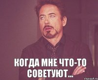  Когда мне что-то советуют...