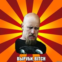  Выруби, bitch