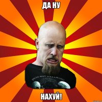 Да ну нахуй!