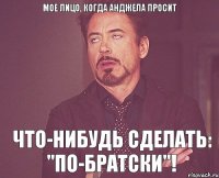 Мое лицо, когда Анджела просит Что-нибудь сделать: "По-братски"!