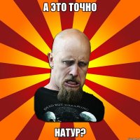 А это точно натур?