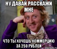 ну давай расскажи мне что ты хочешь коммерцию за 250 рублей