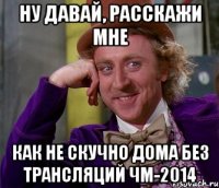 ну давай, расскажи мне как не скучно дома без трансляций ЧМ-2014