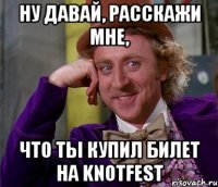 Ну давай, расскажи мне, что ты купил билет на KnotFest