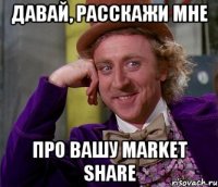 Давай, расскажи мне про вашу market share