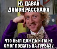 ну давай Димон,расскажи что был дождь и ты не смог поехать на турбазу