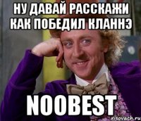 Ну давай расскажи как победил кланнэ NooBest