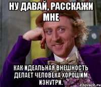 Ну давай, расскажи мне как идеальная внешность делает человека хорошим изнутри.