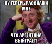 ну теперь расскажи мне что аргентина выйграет!