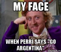 My face When Perri says "Go Argentina"