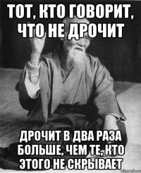 Тот, кто говорит, что не дрочит Дрочит в два раза больше, чем те, кто этого не скрывает