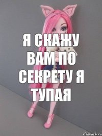 я скажу вам по секрету я тупая