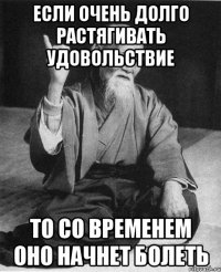 если очень долго растягивать удовольствие то со временем оно начнет болеть