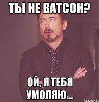 Ты не Ватсон? Ой, я тебя умоляю...