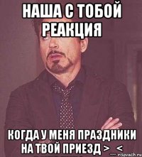 Наша с тобой реакция когда у меня праздники на твой приезд >_<