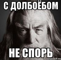 С ДОЛБОЁБОМ НЕ СПОРЬ