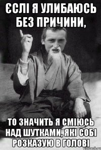 Єслі я улибаюсь без причини, то значить я сміюсь над шутками, які собі розказую в голові